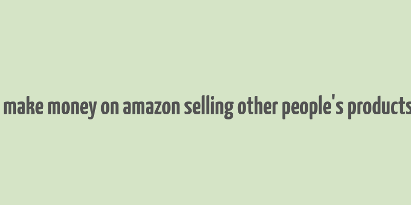 how to make money on amazon selling other people's products online