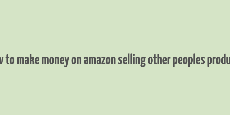 how to make money on amazon selling other peoples products