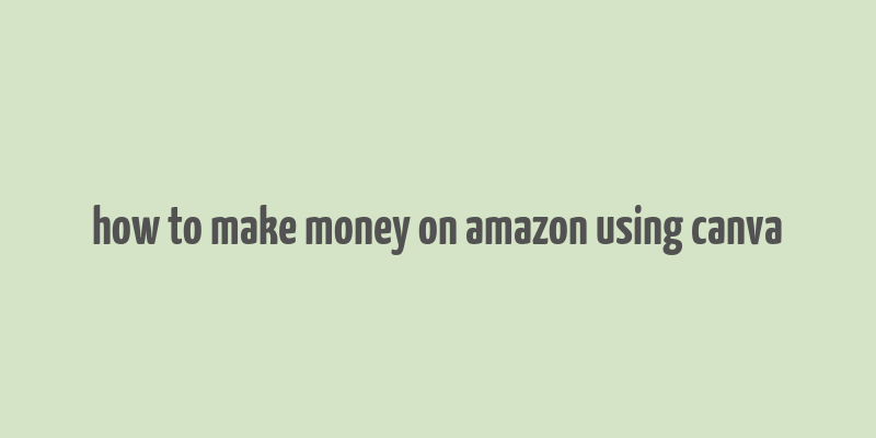 how to make money on amazon using canva