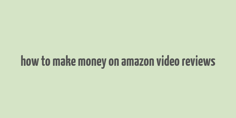 how to make money on amazon video reviews