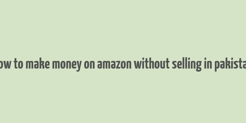 how to make money on amazon without selling in pakistan