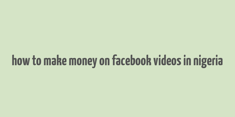 how to make money on facebook videos in nigeria