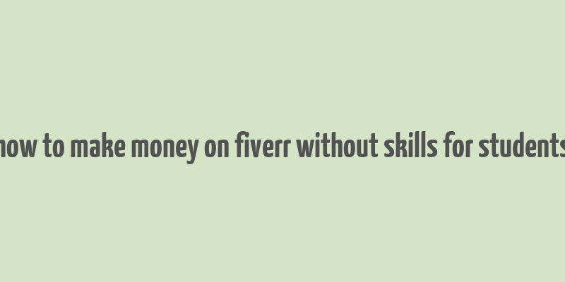 how to make money on fiverr without skills for students