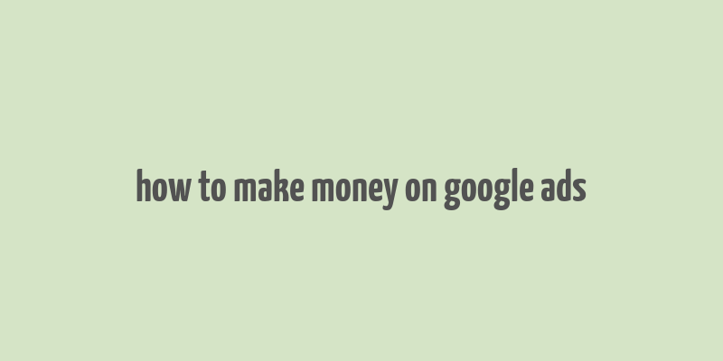 how to make money on google ads