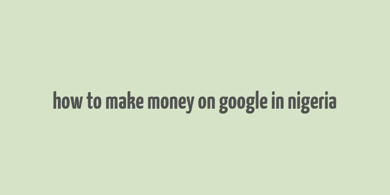 how to make money on google in nigeria