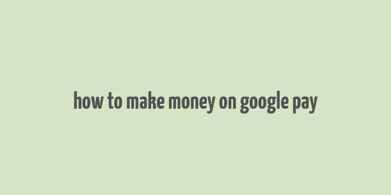 how to make money on google pay