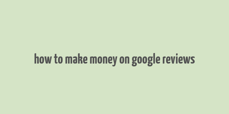 how to make money on google reviews