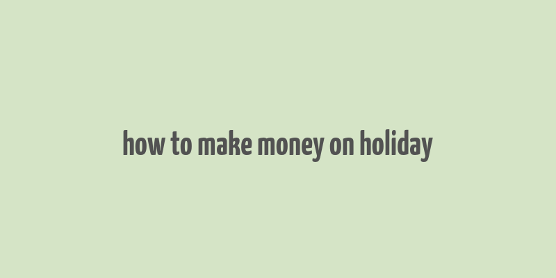 how to make money on holiday