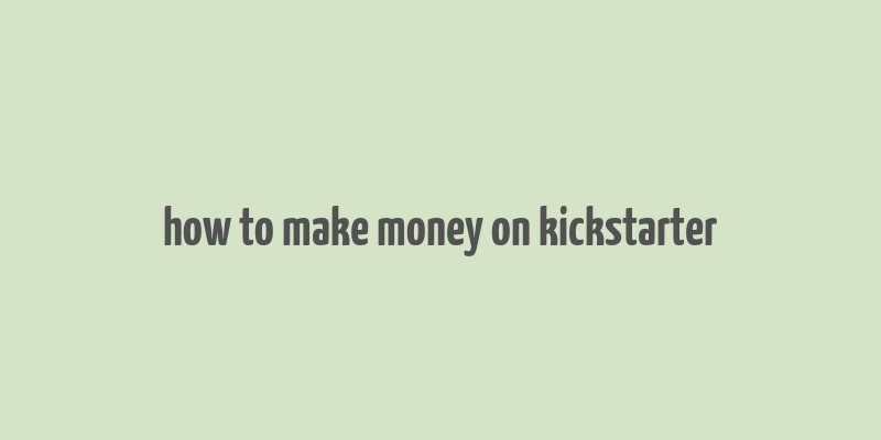 how to make money on kickstarter