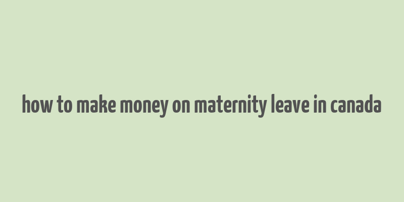 how to make money on maternity leave in canada