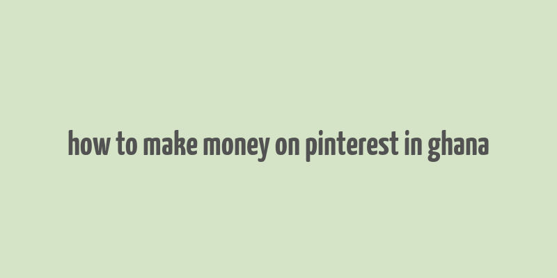 how to make money on pinterest in ghana