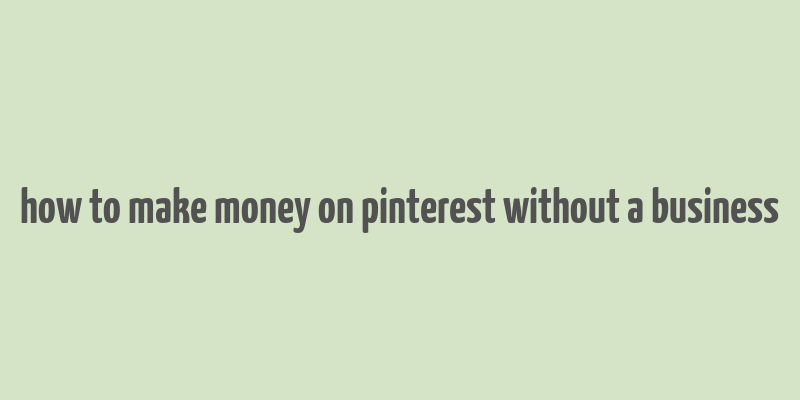 how to make money on pinterest without a business