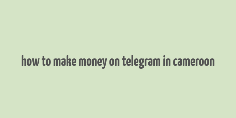 how to make money on telegram in cameroon