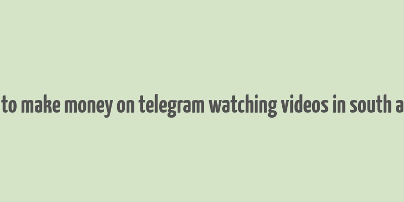 how to make money on telegram watching videos in south africa