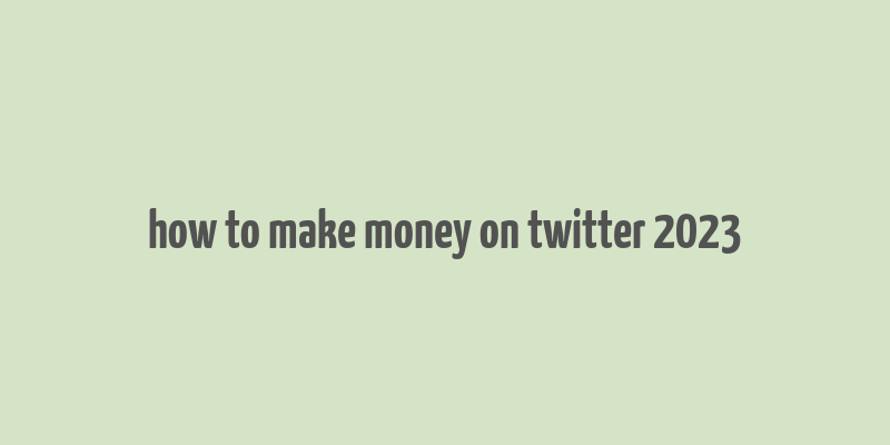 how to make money on twitter 2023