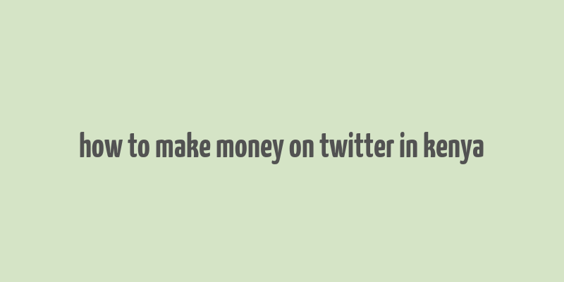 how to make money on twitter in kenya