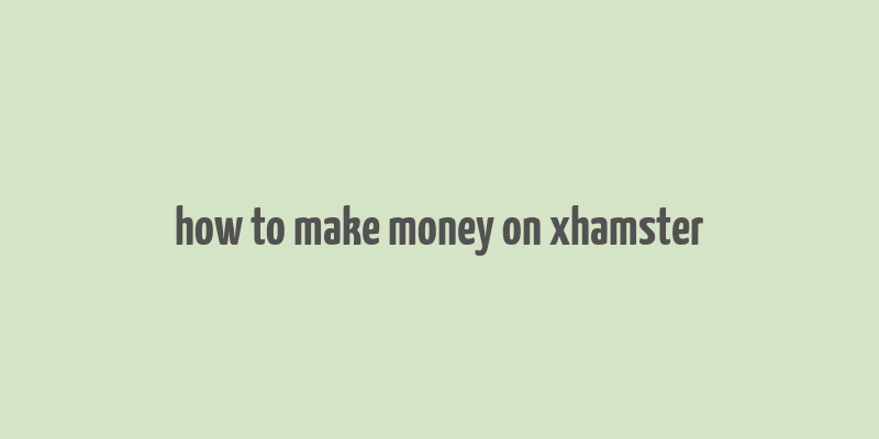 how to make money on xhamster