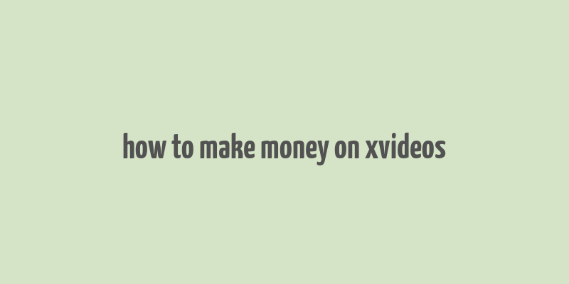 how to make money on xvideos