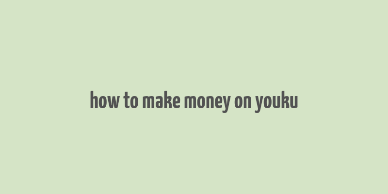 how to make money on youku