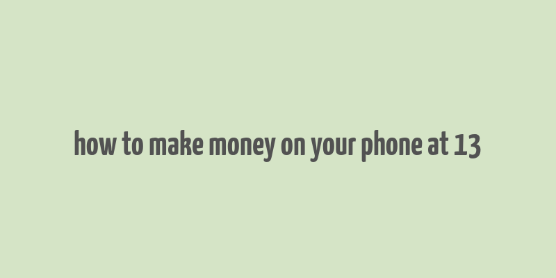 how to make money on your phone at 13