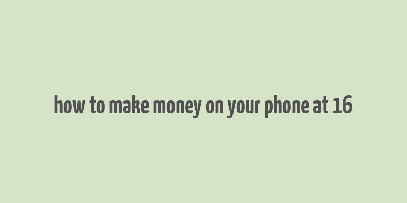 how to make money on your phone at 16