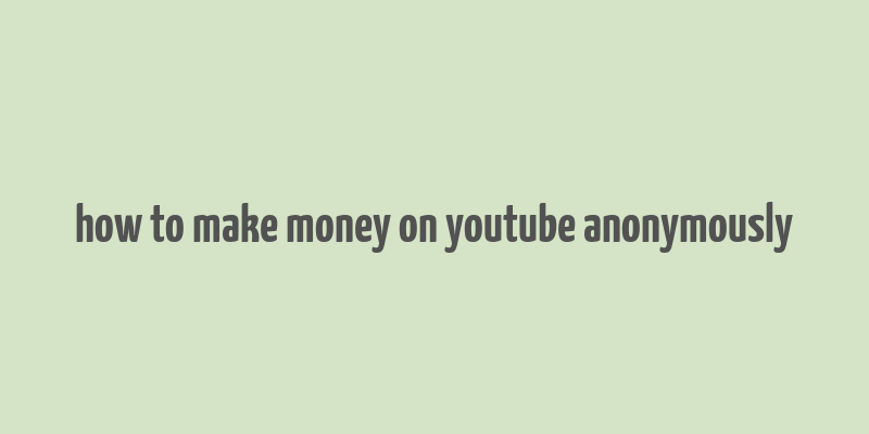 how to make money on youtube anonymously