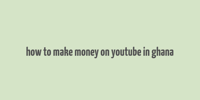 how to make money on youtube in ghana