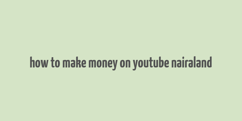 how to make money on youtube nairaland