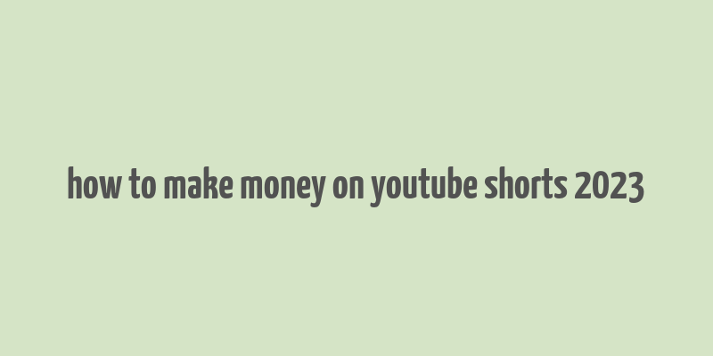 how to make money on youtube shorts 2023