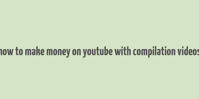 how to make money on youtube with compilation videos