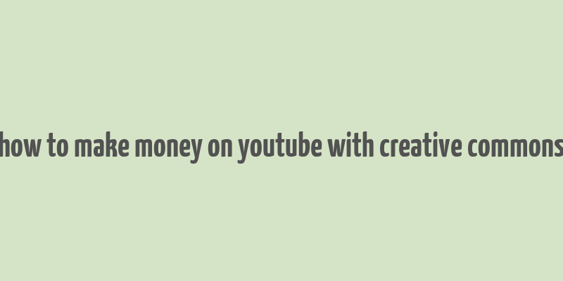 how to make money on youtube with creative commons