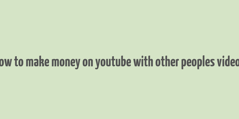 how to make money on youtube with other peoples videos