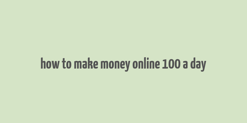 how to make money online 100 a day