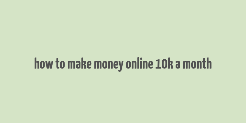 how to make money online 10k a month