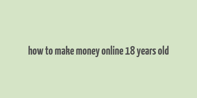 how to make money online 18 years old