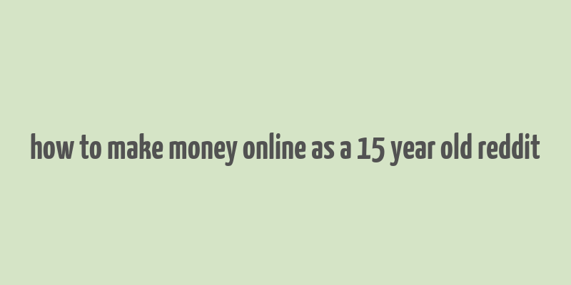 how to make money online as a 15 year old reddit