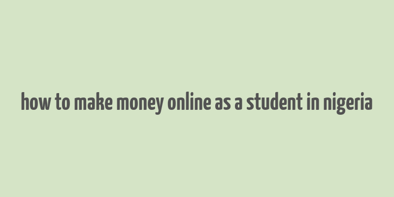 how to make money online as a student in nigeria