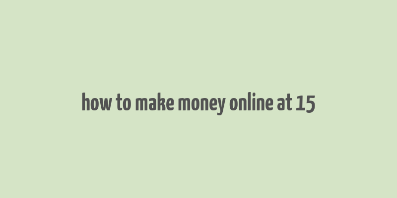 how to make money online at 15