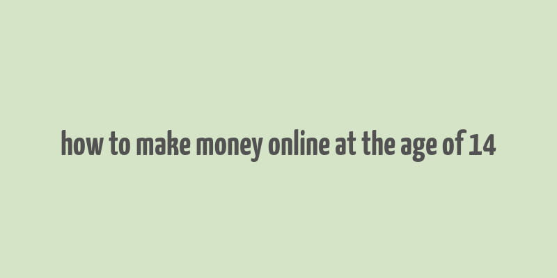 how to make money online at the age of 14