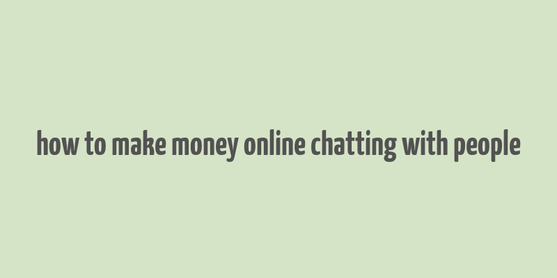 how to make money online chatting with people