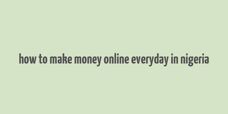 how to make money online everyday in nigeria