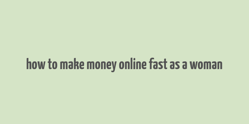 how to make money online fast as a woman