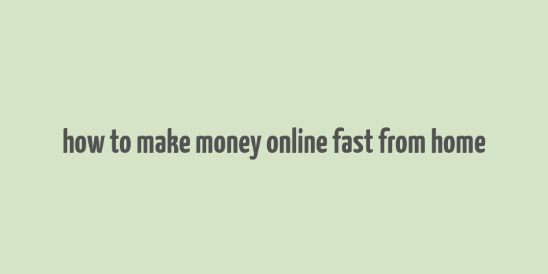 how to make money online fast from home