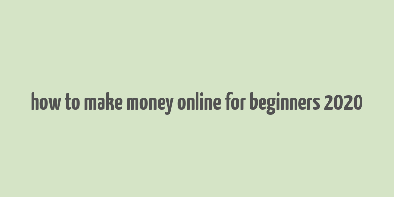 how to make money online for beginners 2020