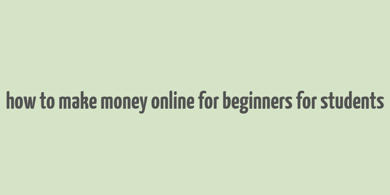 how to make money online for beginners for students