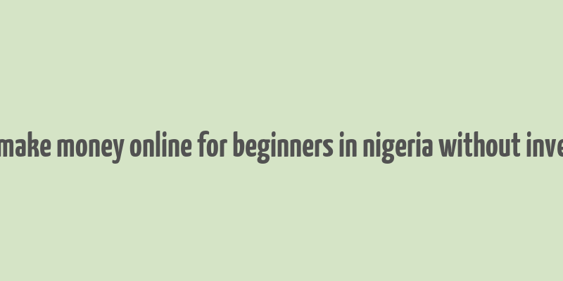 how to make money online for beginners in nigeria without investment