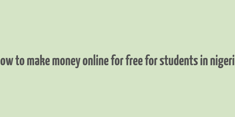 how to make money online for free for students in nigeria