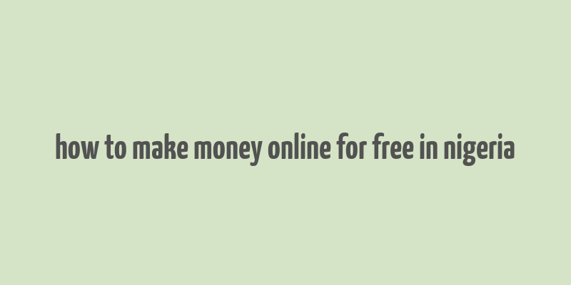 how to make money online for free in nigeria