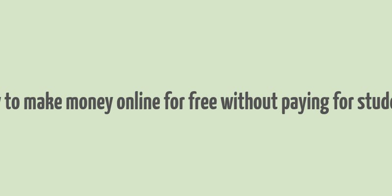 how to make money online for free without paying for students