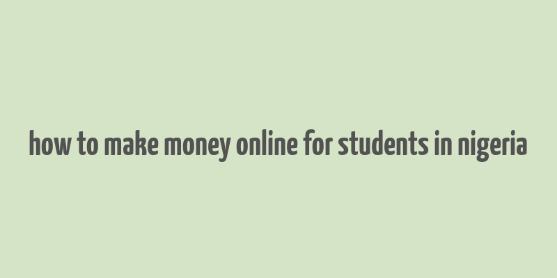 how to make money online for students in nigeria